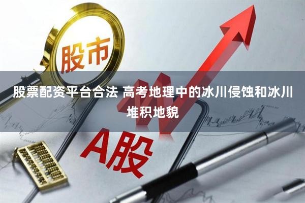 股票配资平台合法 高考地理中的冰川侵蚀和冰川堆积地貌