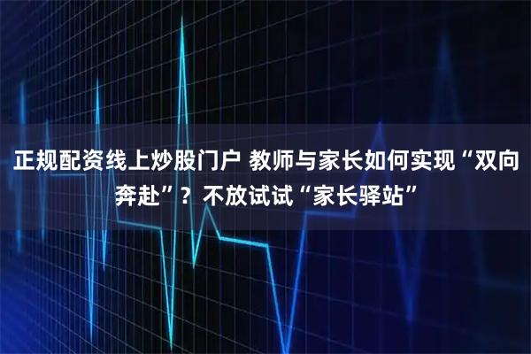 正规配资线上炒股门户 教师与家长如何实现“双向奔赴”？不放试试“家长驿站”