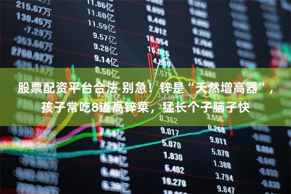 股票配资平台合法 别急！锌是“天然增高器”，孩子常吃8道高锌菜，猛长个子脑子快