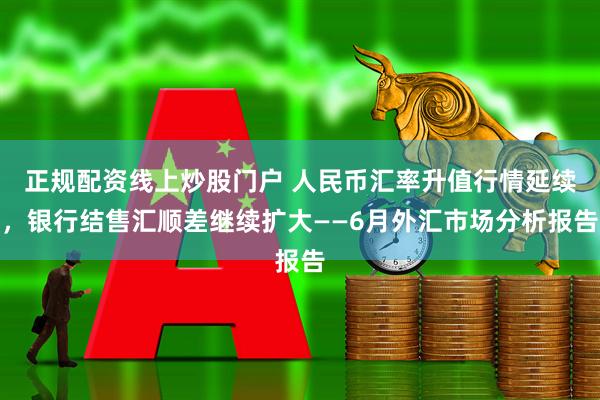 正规配资线上炒股门户 人民币汇率升值行情延续，银行结售汇顺差继续扩大——6月外汇市场分析报告