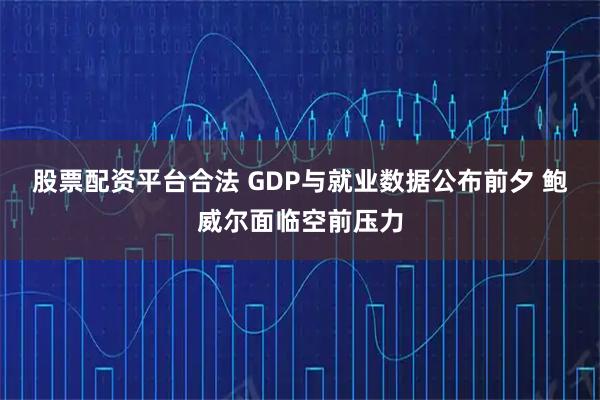 股票配资平台合法 GDP与就业数据公布前夕 鲍威尔面临空前压力