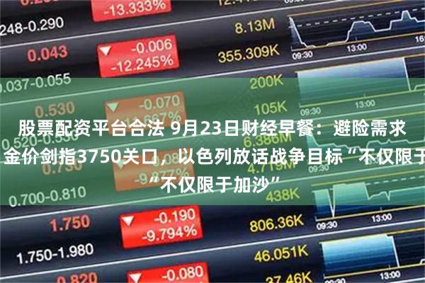 股票配资平台合法 9月23日财经早餐：避险需求推动，金价剑指3750关口，以色列放话战争目标“不仅限于加沙”