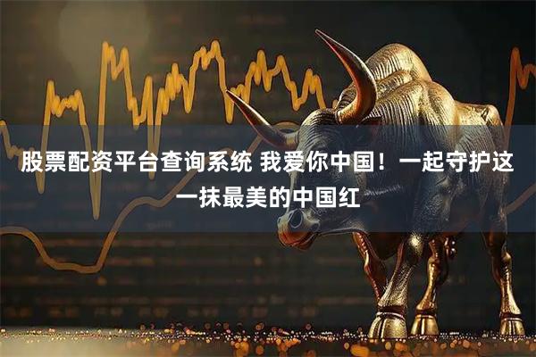 股票配资平台查询系统 我爱你中国！一起守护这一抹最美的中国红