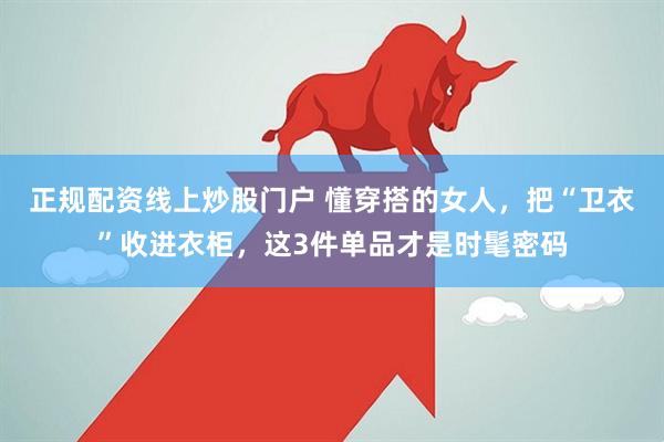 正规配资线上炒股门户 懂穿搭的女人，把“卫衣”收进衣柜，这3件单品才是时髦密码