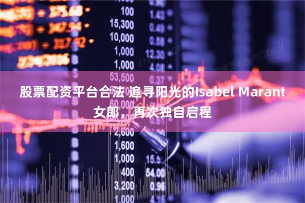 股票配资平台合法 追寻阳光的Isabel Marant女郎，再次独自启程