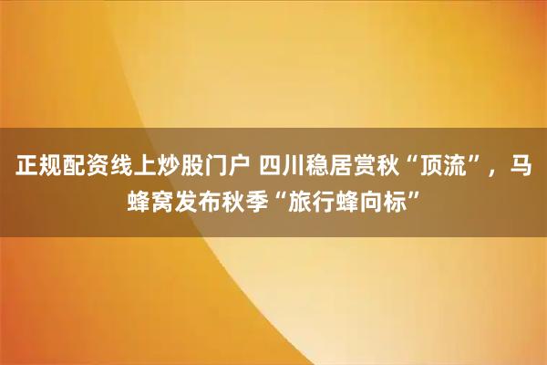正规配资线上炒股门户 四川稳居赏秋“顶流”,马蜂窝发布秋季“旅行蜂向标”