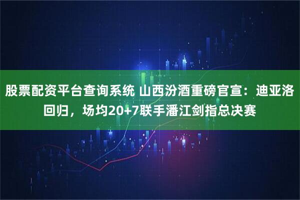股票配资平台查询系统 山西汾酒重磅官宣：迪亚洛回归，场均20+7联手潘江剑指总决赛