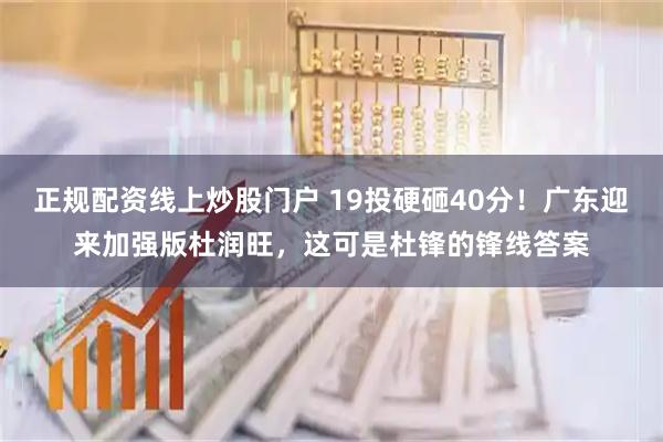 正规配资线上炒股门户 19投硬砸40分！广东迎来加强版杜润旺，这可是杜锋的锋线答案