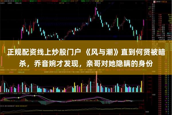 正规配资线上炒股门户 《风与潮》直到何贤被暗杀,乔音婉才发现,亲哥对她隐瞒的身份