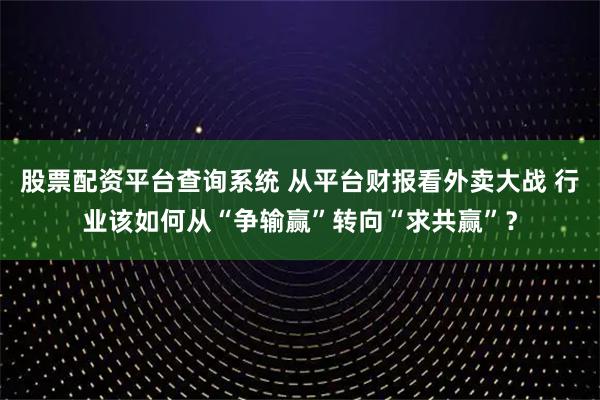 股票配资平台查询系统 从平台财报看外卖大战 行业该如何从“争输赢”转向“求共赢”?