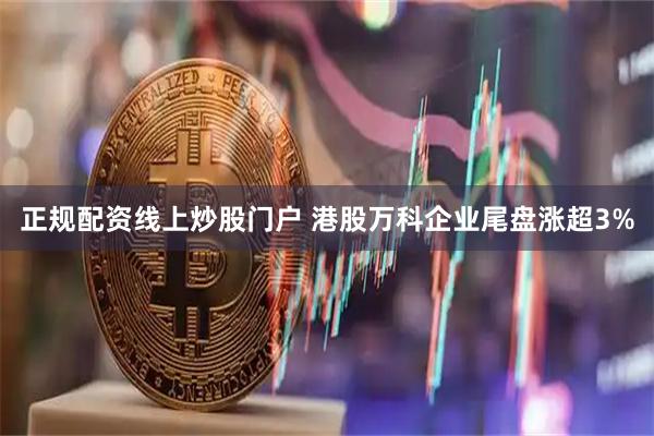正规配资线上炒股门户 港股万科企业尾盘涨超3%