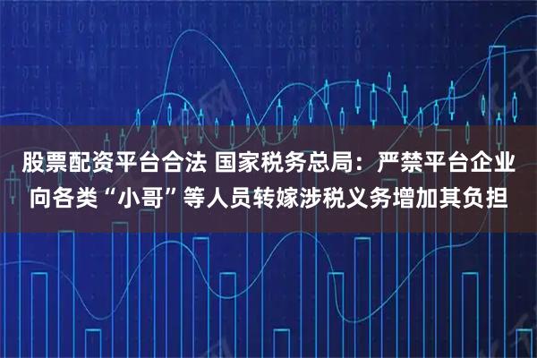 股票配资平台合法 国家税务总局：严禁平台企业向各类“小哥”等人员转嫁涉税义务增加其负担