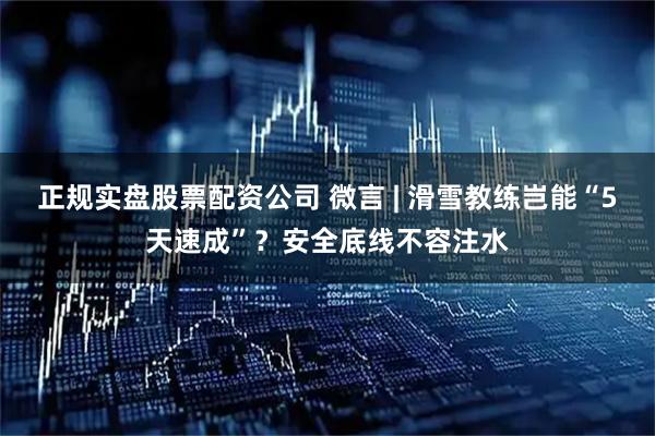 正规实盘股票配资公司 微言 | 滑雪教练岂能“5天速成”？安全底线不容注水