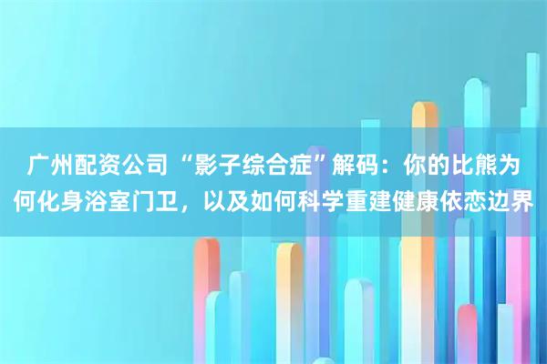 广州配资公司 “影子综合症”解码：你的比熊为何化身浴室门卫，以及如何科学重建健康依恋边界