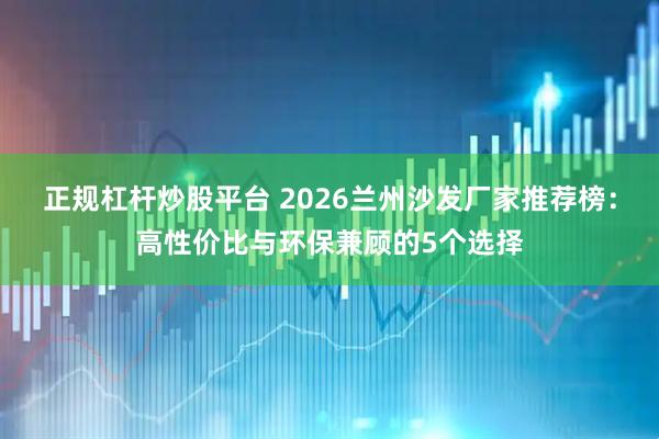 正规杠杆炒股平台 2026兰州沙发厂家推荐榜：高性价比与环保兼顾的5个选择