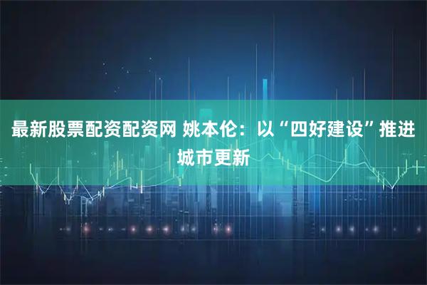 最新股票配资配资网 姚本伦：以“四好建设”推进城市更新