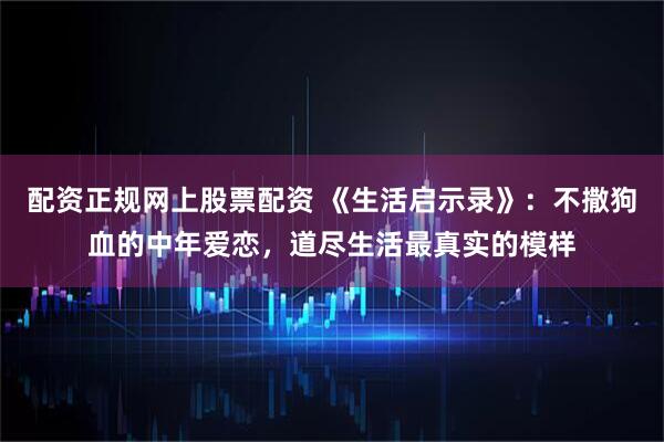 配资正规网上股票配资 《生活启示录》：不撒狗血的中年爱恋，道尽生活最真实的模样