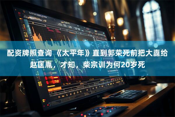 配资牌照查询 《太平年》直到郭荣死前把大纛给赵匡胤，才知，柴宗训为何20岁死