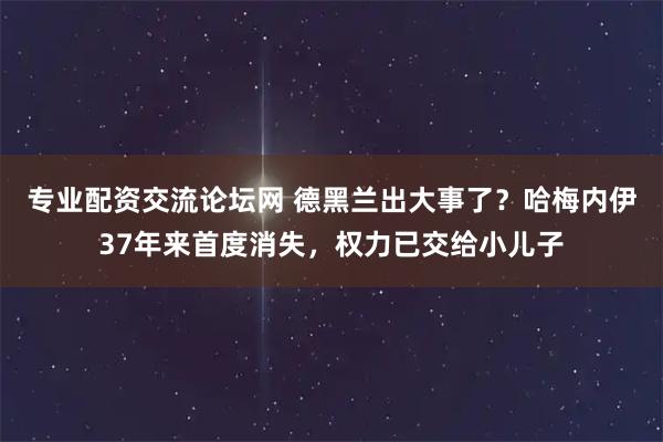 专业配资交流论坛网 德黑兰出大事了？哈梅内伊37年来首度消失，权力已交给小儿子