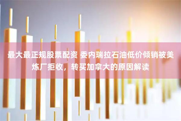 最大最正规股票配资 委内瑞拉石油低价倾销被美炼厂拒收，转买加拿大的原因解读