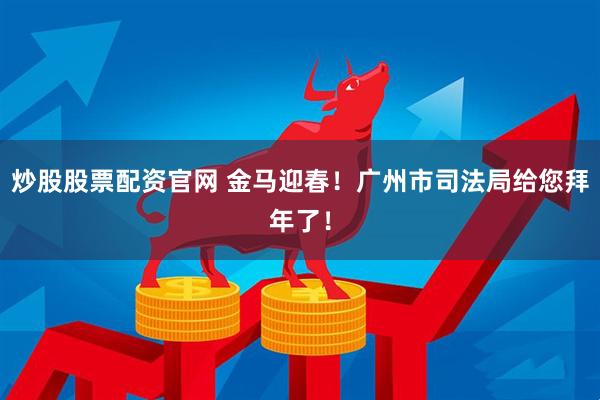 炒股股票配资官网 金马迎春！广州市司法局给您拜年了！