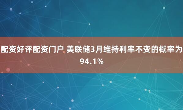 配资好评配资门户 美联储3月维持利率不变的概率为94.1%