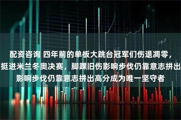 配资咨询 四年前的单板大跳台冠军们伤退凋零,只剩苏翊鸣硬扛伤痛挺进米兰冬奥决赛,脚踝旧伤影响步伐仍靠意志拼出高分成为唯一坚守者