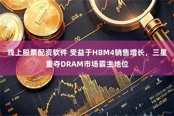 线上股票配资软件 受益于HBM4销售增长,三星重夺DRAM市场霸主地位