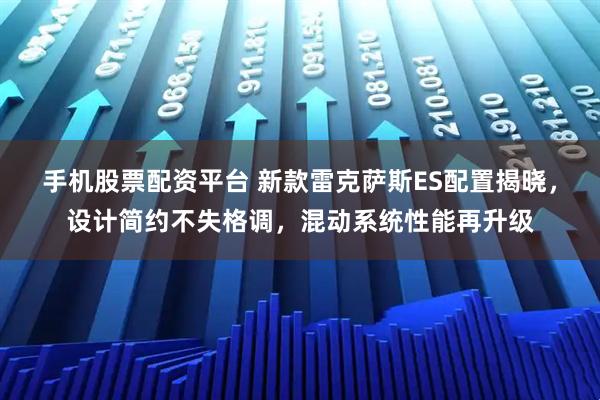 手机股票配资平台 新款雷克萨斯ES配置揭晓,设计简约不失格调,混动系统性能再升级