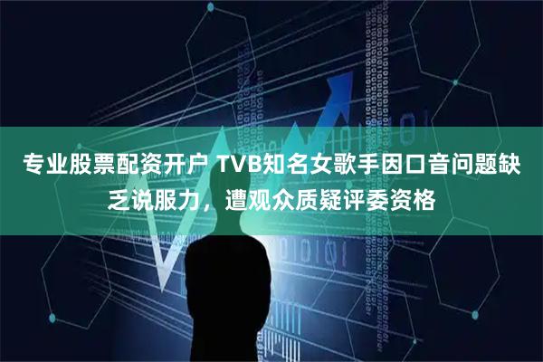专业股票配资开户 TVB知名女歌手因口音问题缺乏说服力,遭观众质疑评委资格