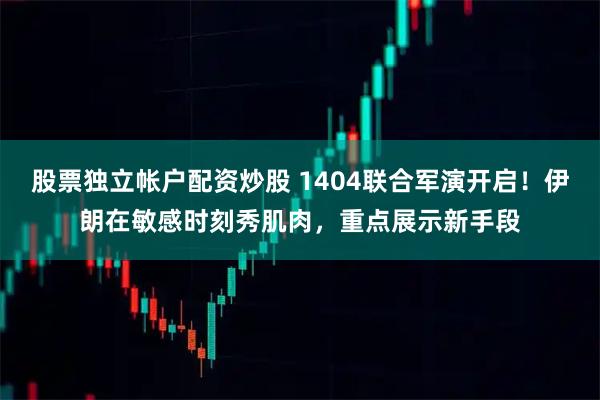 股票独立帐户配资炒股 1404联合军演开启!伊朗在敏感时刻秀肌肉,重点展示新手段