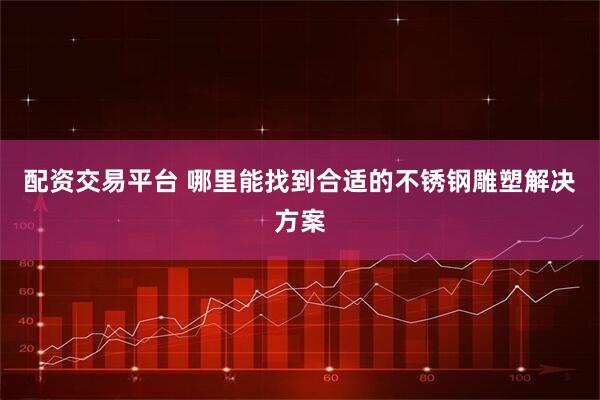 配资交易平台 哪里能找到合适的不锈钢雕塑解决方案