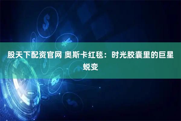 股天下配资官网 奥斯卡红毯：时光胶囊里的巨星蜕变