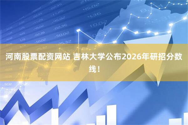 河南股票配资网站 吉林大学公布2026年研招分数线！
