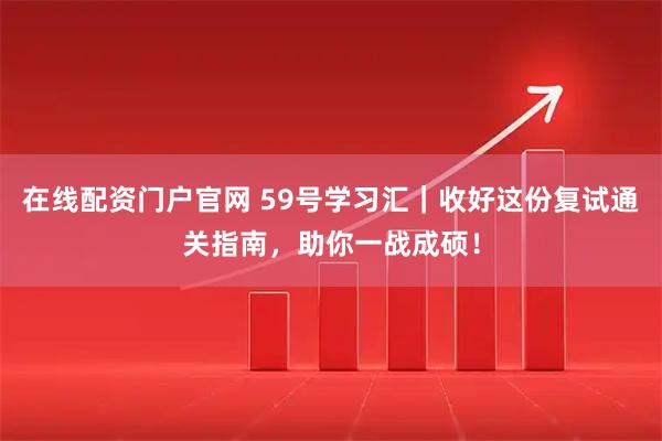 在线配资门户官网 59号学习汇｜收好这份复试通关指南，助你一战成硕！