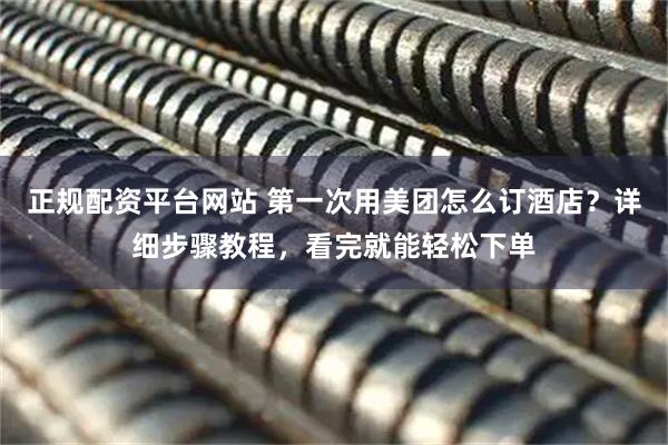 正规配资平台网站 第一次用美团怎么订酒店?详细步骤教程,看完就能轻松下单