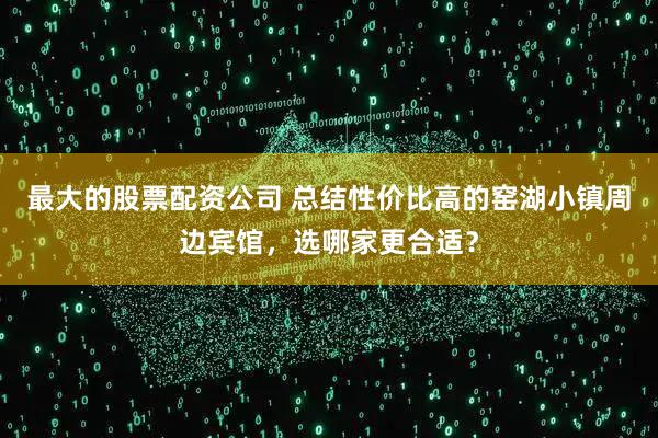 最大的股票配资公司 总结性价比高的窑湖小镇周边宾馆,选哪家更合适?