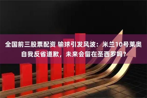 全国前三股票配资 输球引发风波:米兰10号莱奥自我反省道歉,未来会留在圣西罗吗?
