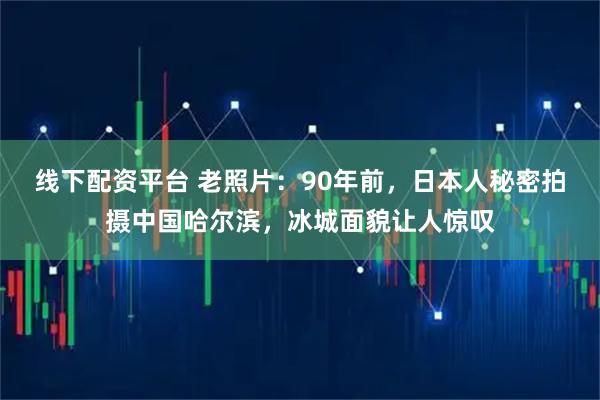 线下配资平台 老照片：90年前，日本人秘密拍摄中国哈尔滨，冰城面貌让人惊叹