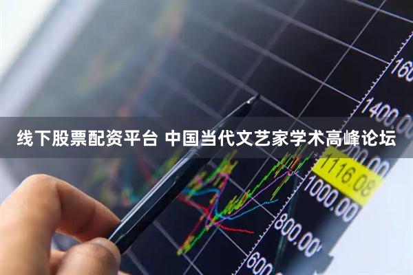 线下股票配资平台 中国当代文艺家学术高峰论坛