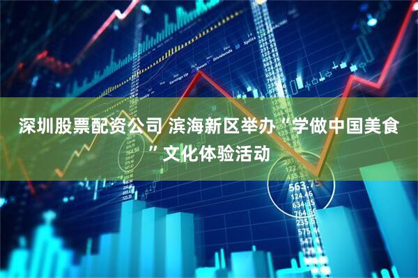深圳股票配资公司 滨海新区举办“学做中国美食”文化体验活动