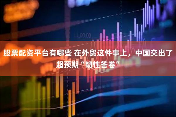 股票配资平台有哪些 在外贸这件事上，中国交出了超预期“韧性答卷”