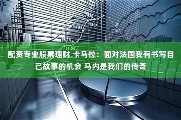 配资专业股票理财 卡马拉:面对法国我有书写自己故事的机会 马内是我们的传奇