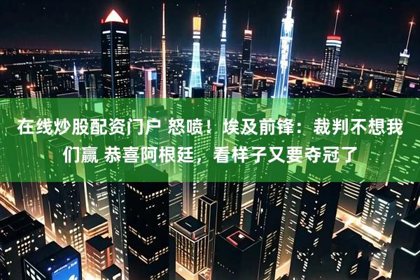 在线炒股配资门户 怒喷！埃及前锋：裁判不想我们赢 恭喜阿根廷，看样子又要夺冠了