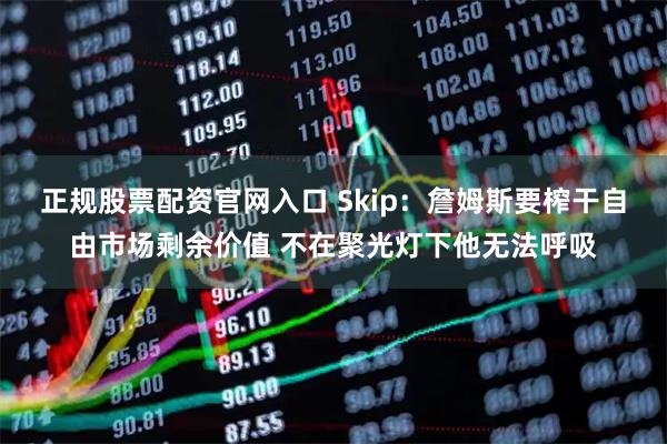 正规股票配资官网入口 Skip：詹姆斯要榨干自由市场剩余价值 不在聚光灯下他无法呼吸