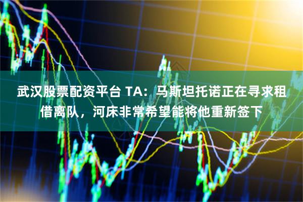 武汉股票配资平台 TA：马斯坦托诺正在寻求租借离队，河床非常希望能将他重新签下