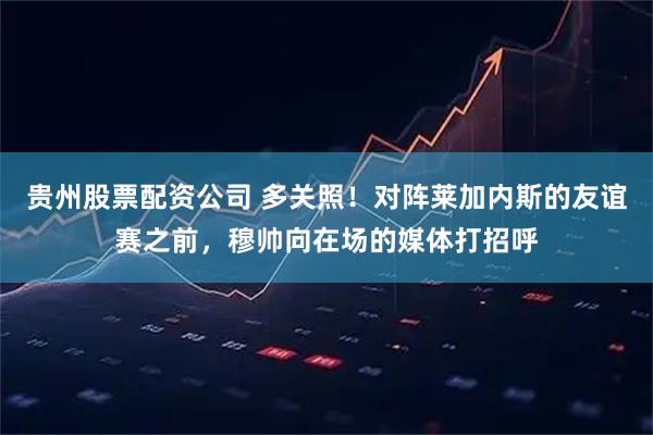 贵州股票配资公司 多关照！对阵莱加内斯的友谊赛之前，穆帅向在场的媒体打招呼