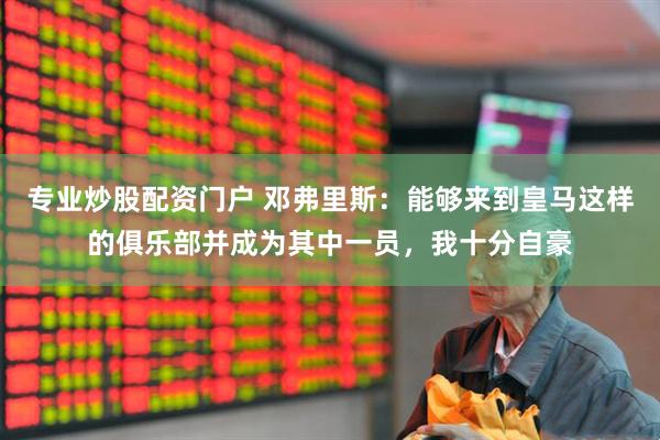 专业炒股配资门户 邓弗里斯:能够来到皇马这样的俱乐部并成为其中一员,我十分自豪