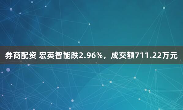 券商配资 宏英智能跌2.96%，成交额711.22万元