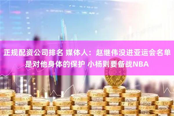 正规配资公司排名 媒体人：赵继伟没进亚运会名单是对他身体的保护 小杨则要备战NBA